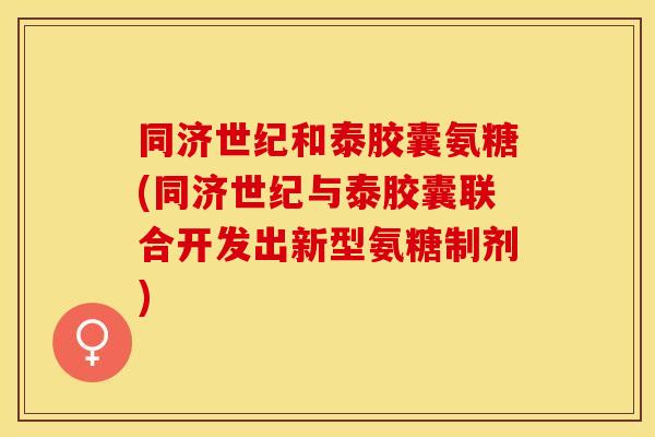 同济世纪和泰胶囊氨糖(同济世纪与泰胶囊联合开发出新型氨糖制剂)