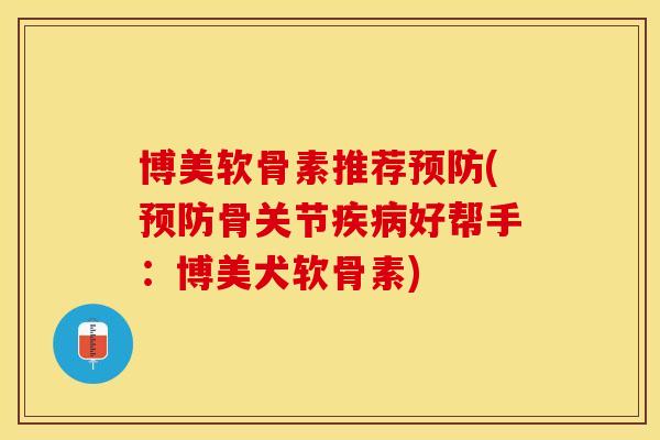 博美软骨素推荐预防(预防骨关节疾病好帮手：博美犬软骨素)