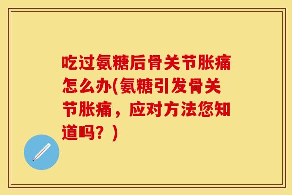吃过氨糖后骨关节胀痛怎么办(氨糖引发骨关节胀痛,应对方法您知道吗?) 吃过氨糖后骨关节胀痛怎么办(氨糖引发骨关节胀痛,应对方法您知道吗?)