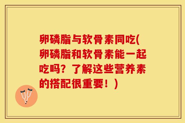 卵磷脂与软骨素同吃(卵磷脂和软骨素能一起吃吗？了解这些营养素的搭配很重要！)