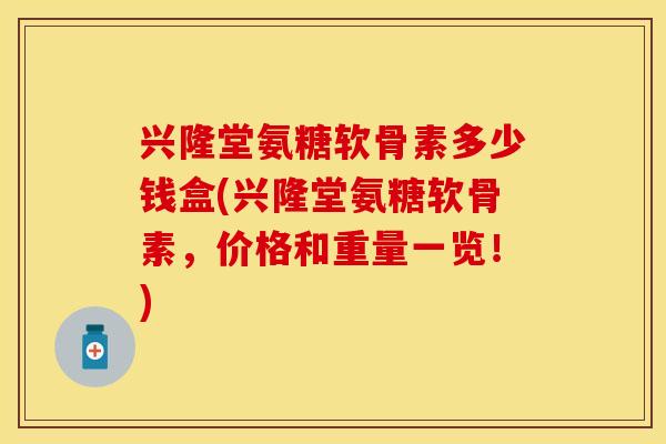 兴隆堂氨糖软骨素多少钱盒(兴隆堂氨糖软骨素，价格和重量一览！)