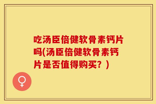 吃汤臣倍健软骨素钙片吗(汤臣倍健软骨素钙片是否值得购买？)