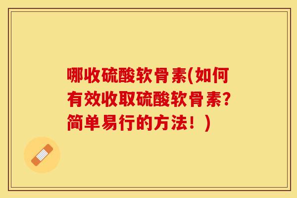 哪收硫酸软骨素(如何有效收取硫酸软骨素？简单易行的方法！)