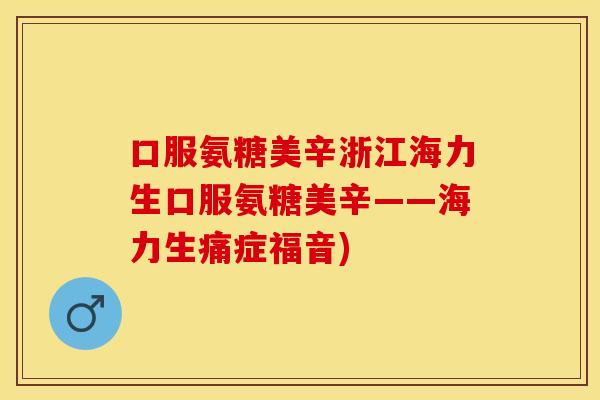 口服氨糖美辛浙江海力生口服氨糖美辛——海力生痛症福音) 口服氨糖美辛浙江海力生口服氨糖美辛——海力生痛症福音)