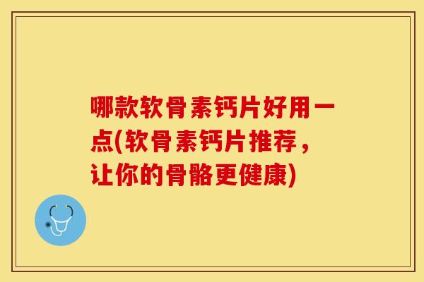 哪款软骨素钙片好用一点(软骨素钙片推荐,让你的骨骼更健康) 哪款软骨素钙片好用一点(软骨素钙片推荐,让你的骨骼更健康)