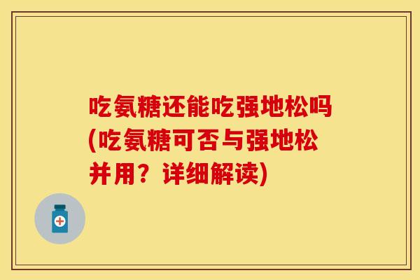 吃氨糖还能吃强地松吗(吃氨糖可否与强地松并用？详细解读)