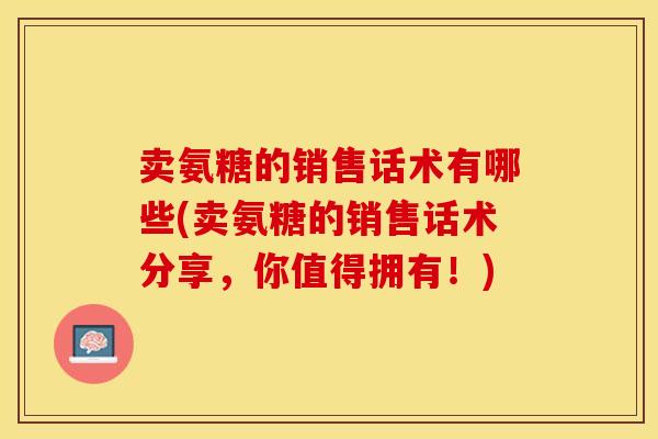 卖氨糖的销售话术有哪些(卖氨糖的销售话术分享，你值得拥有！)