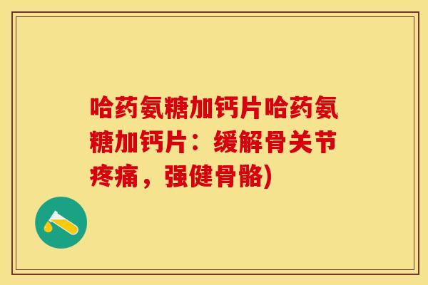 哈药氨糖加钙片哈药氨糖加钙片：缓解骨关节疼痛，强健骨骼)