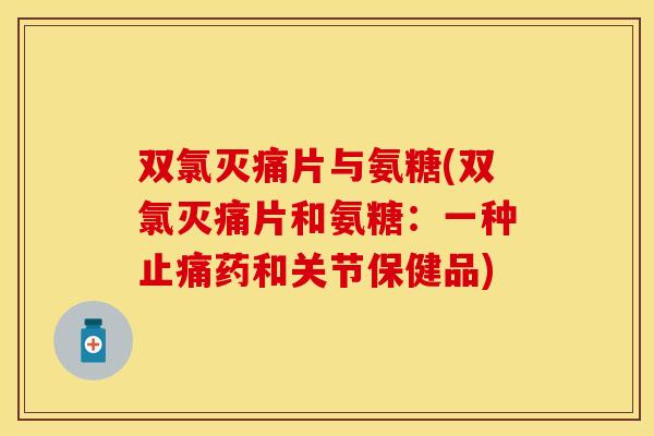双氯灭痛片与氨糖(双氯灭痛片和氨糖：一种止痛药和关节保健品)