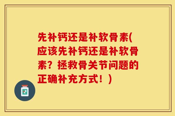 先补钙还是补软骨素(应该先补钙还是补软骨素？拯救骨关节问题的正确补充方式！)