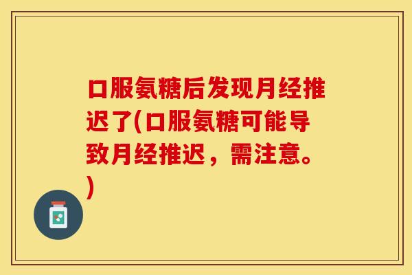 口服氨糖后发现月经推迟了(口服氨糖可能导致月经推迟，需注意。)