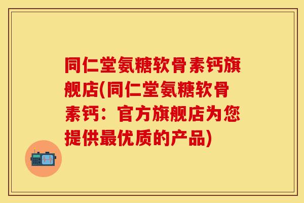 同仁堂氨糖软骨素钙旗舰店(同仁堂氨糖软骨素钙：官方旗舰店为您提供最优质的产品)