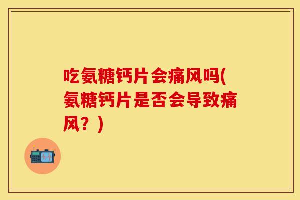 吃氨糖钙片会痛风吗(氨糖钙片是否会导致痛风？)
