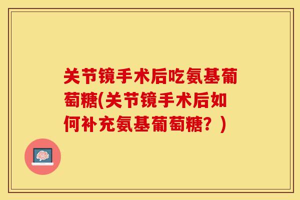 关节镜手术后吃氨基葡萄糖(关节镜手术后如何补充氨基葡萄糖？)