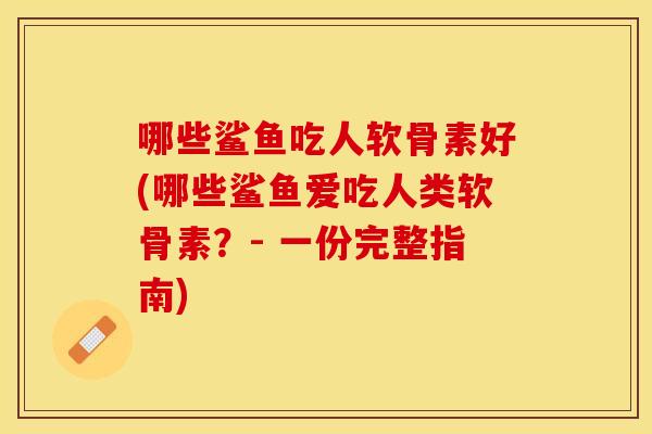 哪些鲨鱼吃人软骨素好(哪些鲨鱼爱吃人类软骨素？- 一份完整指南)