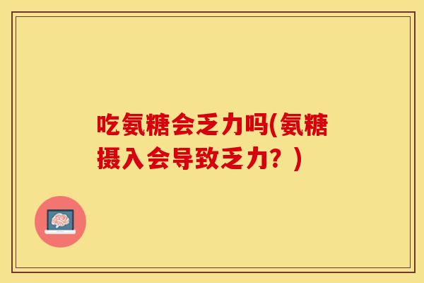 吃氨糖会乏力吗(氨糖摄入会导致乏力？)