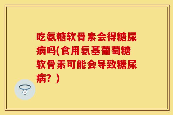 吃氨糖软骨素会得吗(食用氨基葡萄糖软骨素可能会导致？)