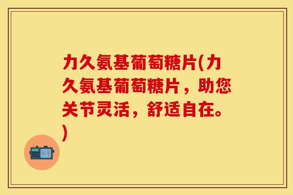 力久氨基葡萄糖片(力久氨基葡萄糖片，助您关节灵活，舒适自在。)