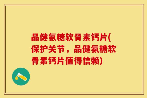 品健氨糖软骨素钙片(保护关节，品健氨糖软骨素钙片值得信赖)