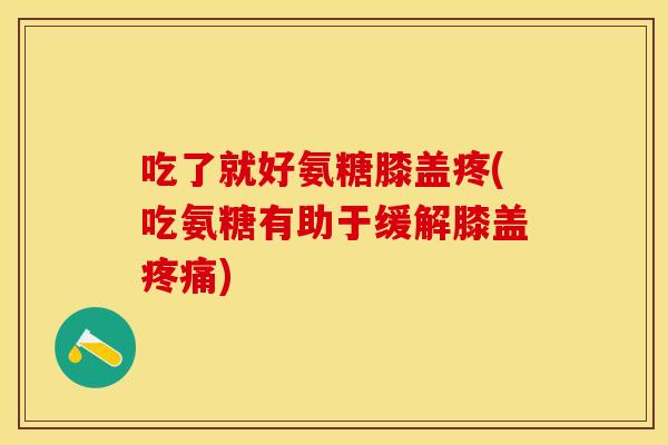 吃了就好氨糖膝盖疼(吃氨糖有助于缓解膝盖疼痛)