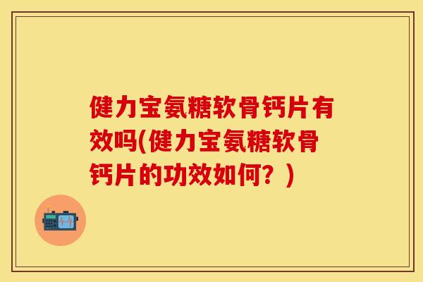 健力宝氨糖软骨钙片有效吗(健力宝氨糖软骨钙片的功效如何？)