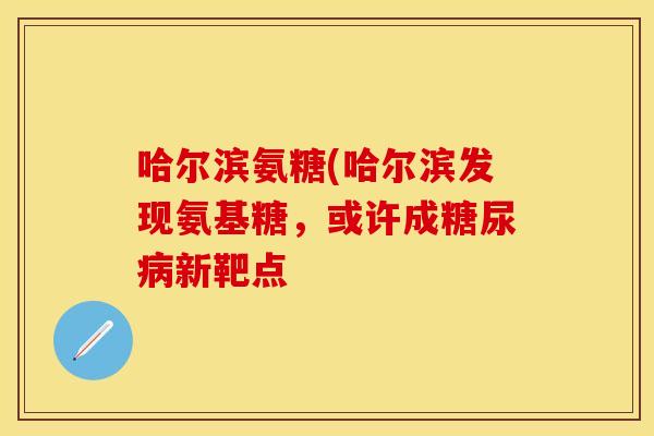 哈尔滨氨糖(哈尔滨发现氨基糖，或许成糖尿病新靶点