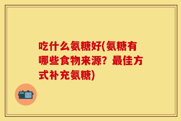 吃什么氨糖好(氨糖有哪些食物来源？最佳方式补充氨糖)