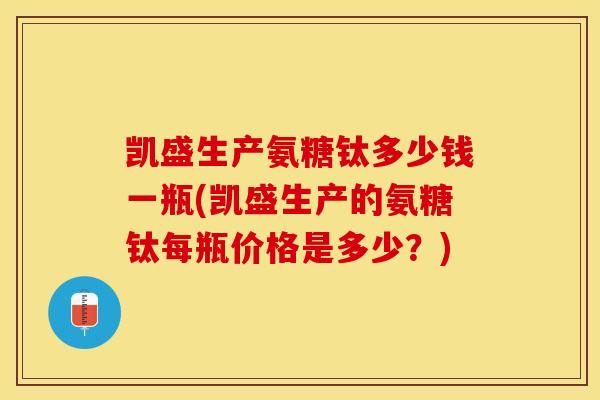 凯盛生产氨糖钛多少钱一瓶(凯盛生产的氨糖钛每瓶价格是多少？)