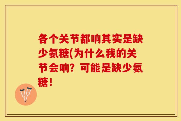 各个关节都响其实是缺少氨糖(为什么我的关节会响？可能是缺少氨糖！