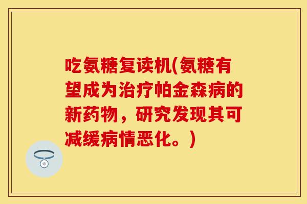 吃氨糖复读机(氨糖有望成为治疗帕金森病的新药物，研究发现其可减缓病情恶化。)