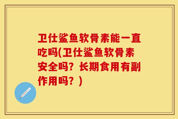 卫仕鲨鱼软骨素能一直吃吗(卫仕鲨鱼软骨素安全吗？长期食用有副作用吗？)