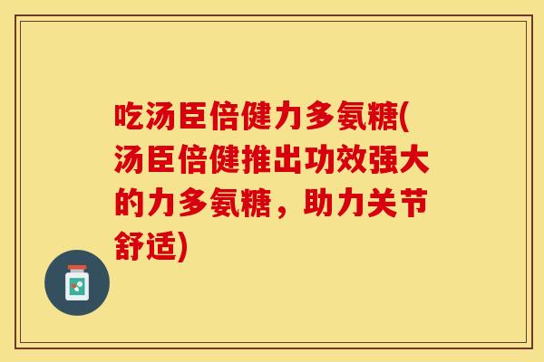 吃汤臣倍健力多氨糖(汤臣倍健推出功效强大的力多氨糖，助力关节舒适)