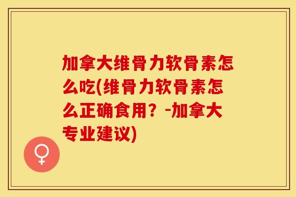 加拿大维骨力软骨素怎么吃(维骨力软骨素怎么正确食用？-加拿大专业建议)