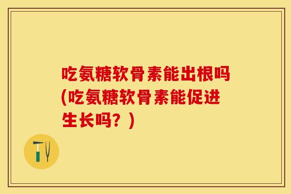 吃氨糖软骨素能出根吗(吃氨糖软骨素能促进生长吗？)