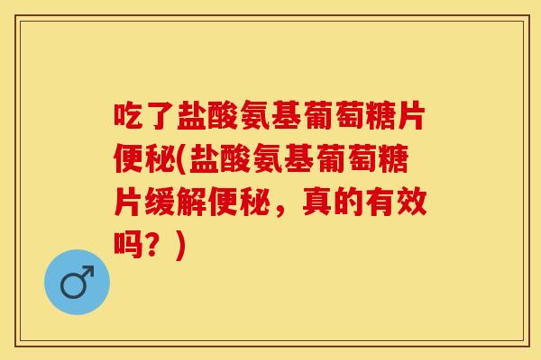 吃了盐酸氨基葡萄糖片(盐酸氨基葡萄糖片缓解,真的有效吗?) 吃了盐酸氨基葡萄糖片(盐酸氨基葡萄糖片缓解,真的有效吗?)