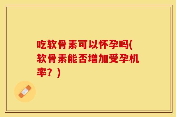 吃软骨素可以怀孕吗(软骨素能否增加受孕机率?) 吃软骨素可以怀孕吗(软骨素能否增加受孕机率?)