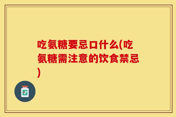 吃氨糖要忌口什么(吃氨糖需注意的饮食禁忌)