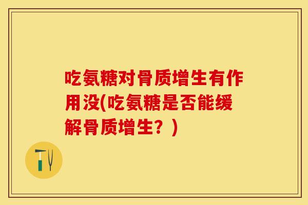 吃氨糖对骨质增生有作用没(吃氨糖是否能缓解骨质增生？)