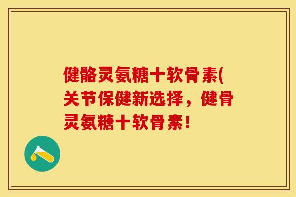 健骼灵氨糖十软骨素(关节保健新选择，健骨灵氨糖十软骨素！