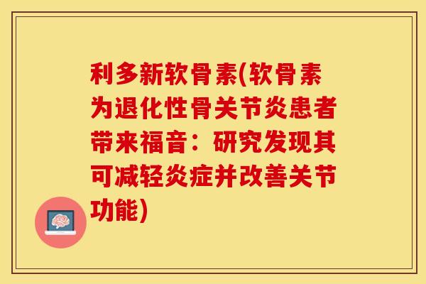 利多新软骨素(软骨素为退化性骨关节炎患者带来福音：研究发现其可减轻炎症并改善关节功能)