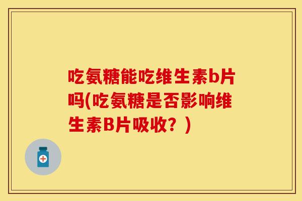 吃氨糖能吃维生素b片吗(吃氨糖是否影响维生素B片吸收？)