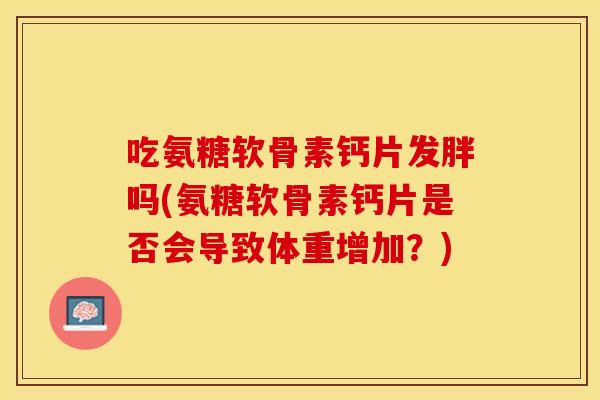 吃氨糖软骨素钙片发胖吗(氨糖软骨素钙片是否会导致体重增加？)