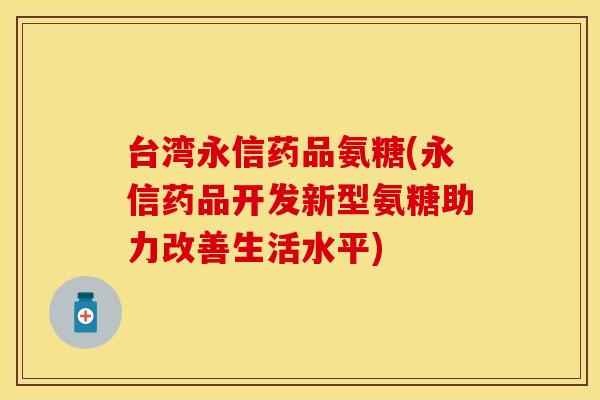 台湾永信药品氨糖(永信药品开发新型氨糖助力改善生活水平)