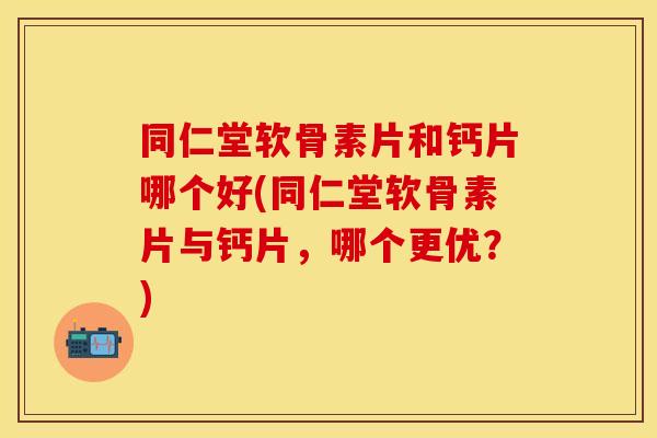 同仁堂软骨素片和钙片哪个好(同仁堂软骨素片与钙片，哪个更优？)