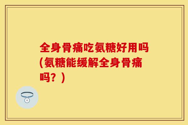 全身骨痛吃氨糖好用吗(氨糖能缓解全身骨痛吗？)