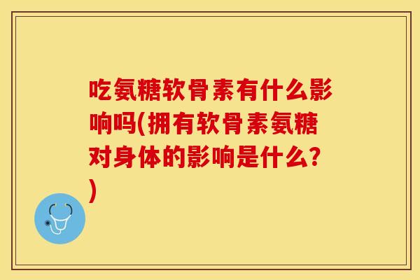 吃氨糖软骨素有什么影响吗(拥有软骨素氨糖对身体的影响是什么？)