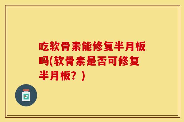 吃软骨素能修复半月板吗(软骨素是否可修复半月板？)