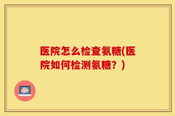 医院怎么检查氨糖(医院如何检测氨糖?) 医院怎么检查氨糖(医院如何检测氨糖?)