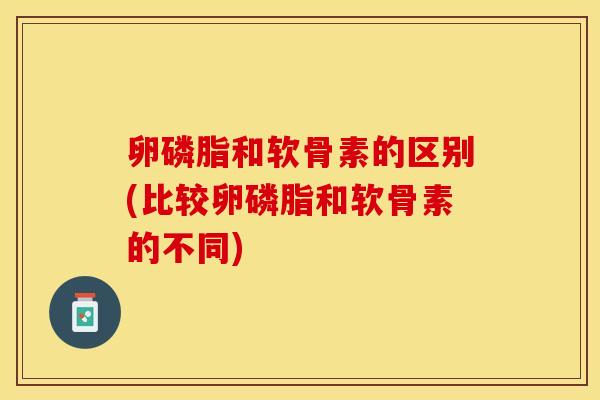 卵磷脂和软骨素的区别(比较卵磷脂和软骨素的不同)
