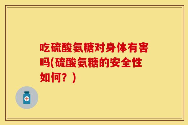 吃硫酸氨糖对身体有害吗(硫酸氨糖的安全性如何？)